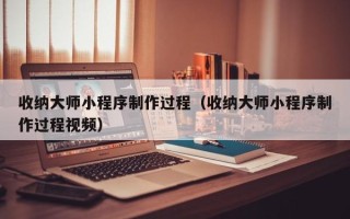 武汉收纳大师小程序制作过程（收纳大师小程序制作过程视频）