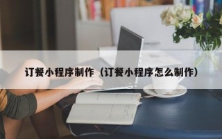 武汉订餐小程序制作（订餐小程序怎么制作）
