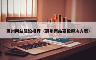 武汉惠州网站建设推荐（惠州网站建设解决方案）