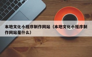 武汉本地文化小程序制作网站（本地文化小程序制作网站是什么）