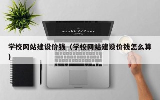 武汉学校网站建设价钱（学校网站建设价钱怎么算）