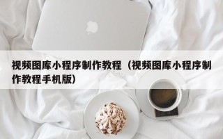 武汉视频图库小程序制作教程（视频图库小程序制作教程手机版）