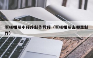武汉蛋糕相册小程序制作教程（蛋糕相册去哪里制作）